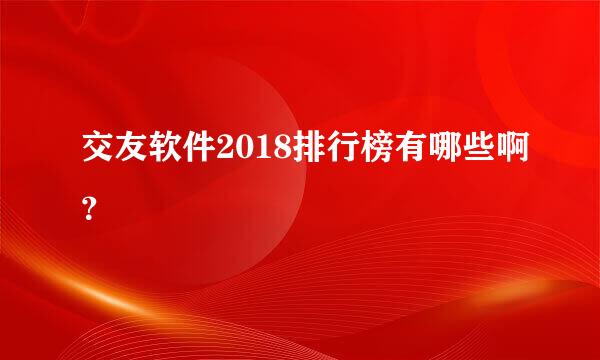 交友软件2018排行榜有哪些啊？