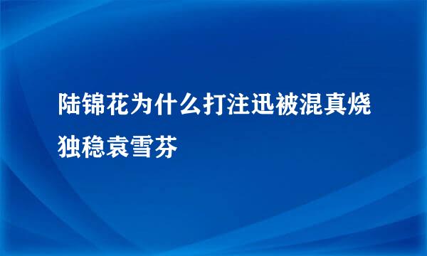 陆锦花为什么打注迅被混真烧独稳袁雪芬