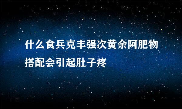 什么食兵克丰强次黄余阿肥物搭配会引起肚子疼