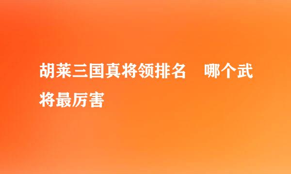 胡莱三国真将领排名 哪个武将最厉害