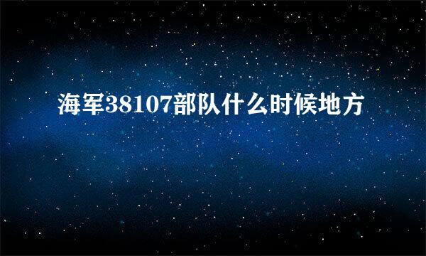 海军38107部队什么时候地方