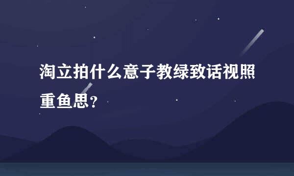 淘立拍什么意子教绿致话视照重鱼思？