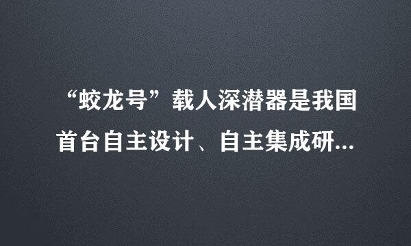 “蛟龙号”载人深潜器是我国首台自主设计、自主集成研制的作业型深海载人潜水器，设计最大下潜深度为7000