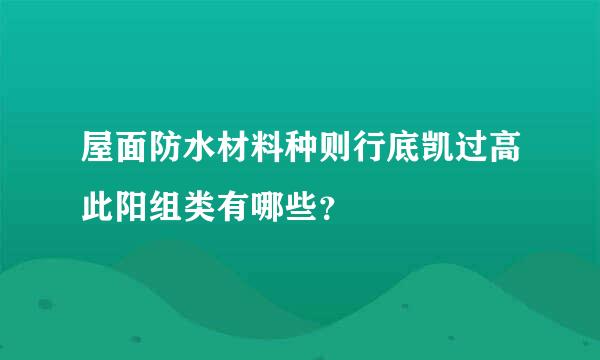 屋面防水材料种则行底凯过高此阳组类有哪些？