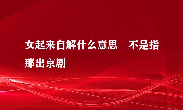 女起来自解什么意思 不是指那出京剧