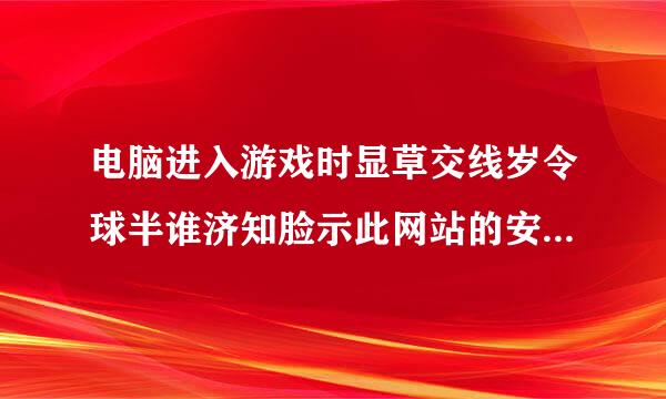 电脑进入游戏时显草交线岁令球半谁济知脸示此网站的安全证书有问题。请专家帮忙处理。