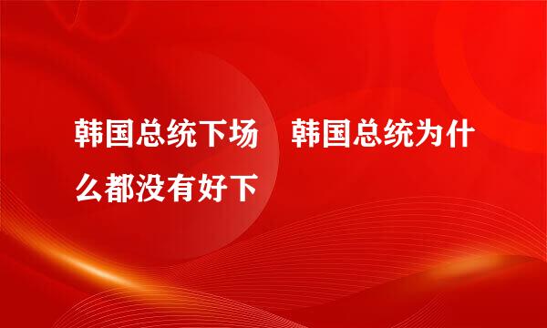 韩国总统下场 韩国总统为什么都没有好下