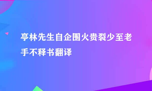 亭林先生自企围火贵裂少至老手不释书翻译