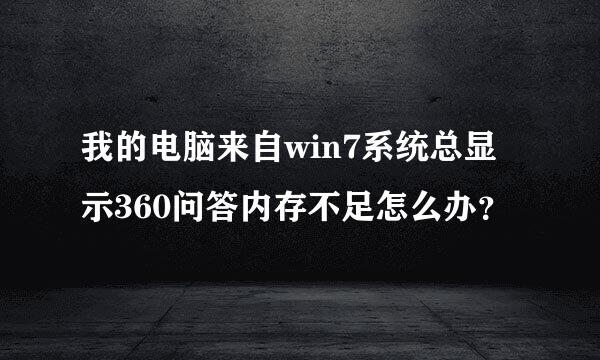 我的电脑来自win7系统总显示360问答内存不足怎么办？