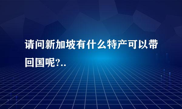 请问新加坡有什么特产可以带回国呢?..