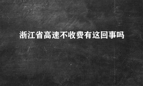 浙江省高速不收费有这回事吗