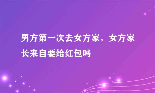 男方第一次去女方家，女方家长来自要给红包吗