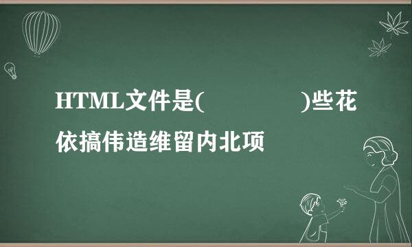 HTML文件是(    )些花依搞伟造维留内北项