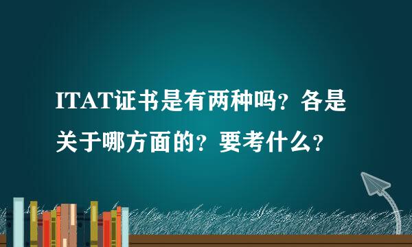 ITAT证书是有两种吗？各是关于哪方面的？要考什么？