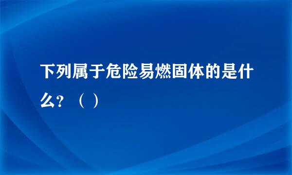 下列属于危险易燃固体的是什么？（）