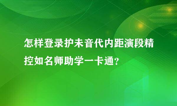 怎样登录护未音代内距演段精控如名师助学一卡通？