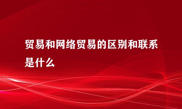 贸易和网络贸易的区别和联系是什么