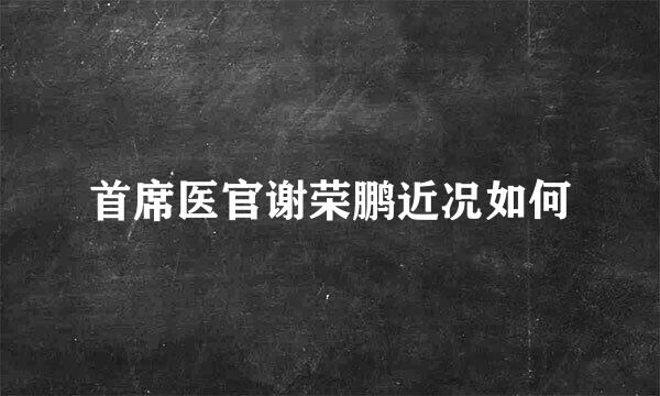 首席医官谢荣鹏近况如何