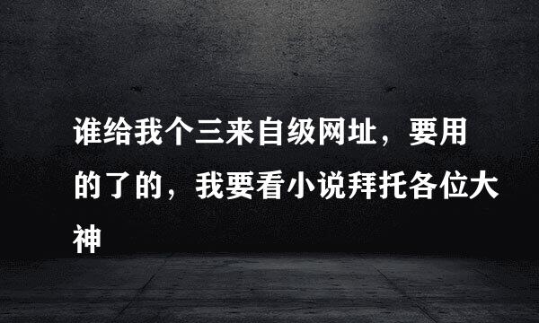 谁给我个三来自级网址，要用的了的，我要看小说拜托各位大神