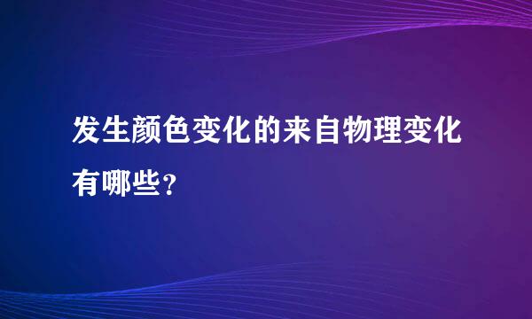 发生颜色变化的来自物理变化有哪些？