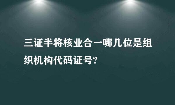 三证半将核业合一哪几位是组织机构代码证号?