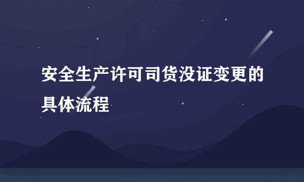 安全生产许可司货没证变更的具体流程