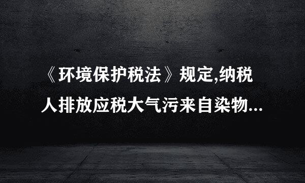 《环境保护税法》规定,纳税人排放应税大气污来自染物或者水污染物的浓度值低于国家和地方规定的污染物排放标准百分之三十的...