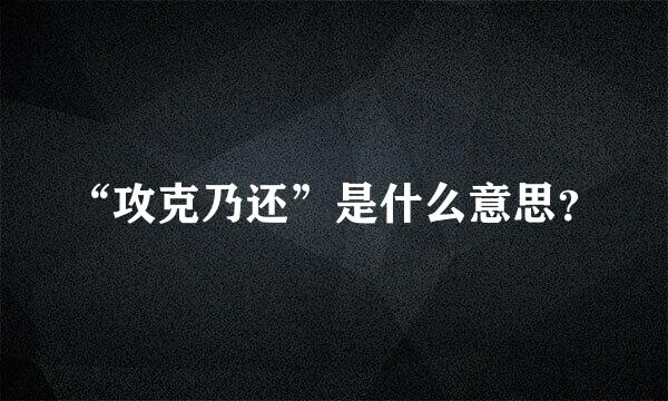 “攻克乃还”是什么意思？