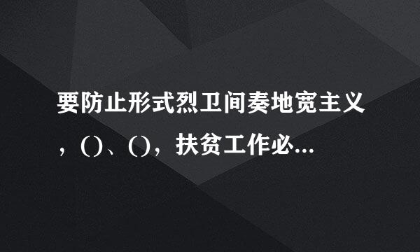 要防止形式烈卫间奏地宽主义，()、()，扶贫工作必须务实，脱贫过程必须扎实脱贫结果必须真实，让脱贫成效真正获得群众认可、经得起实践和...