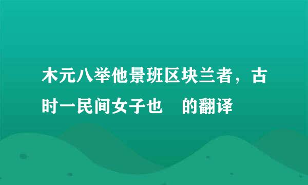 木元八举他景班区块兰者，古时一民间女子也 的翻译