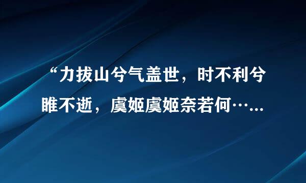 “力拔山兮气盖世，时不利兮睢不逝，虞姬虞姬奈若何…”谁知来自道这是谁的诗?全诗是什么?求知