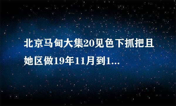 北京马甸大集20见色下抓把且她区做19年11月到12月开集吗？