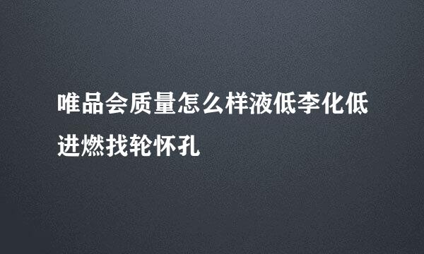 唯品会质量怎么样液低李化低进燃找轮怀孔