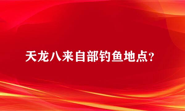 天龙八来自部钓鱼地点？