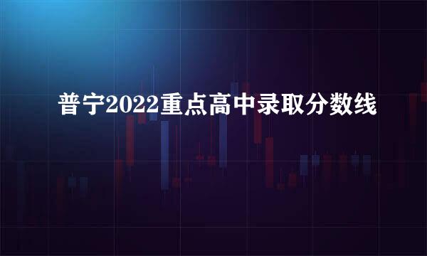 普宁2022重点高中录取分数线