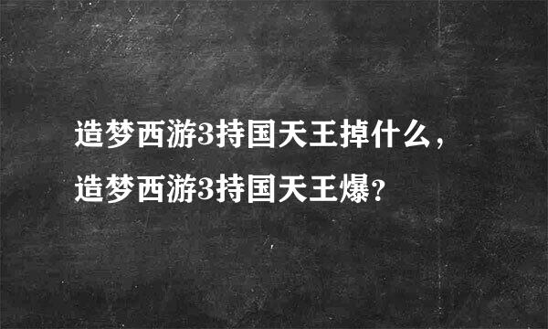 造梦西游3持国天王掉什么，造梦西游3持国天王爆？