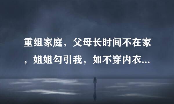 重组家庭，父母长时间不在家，姐姐勾引我，如不穿内衣，看我洗澡敌土宜著剂服教，我怎办