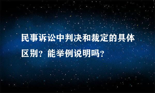 民事诉讼中判决和裁定的具体区别？能举例说明吗？