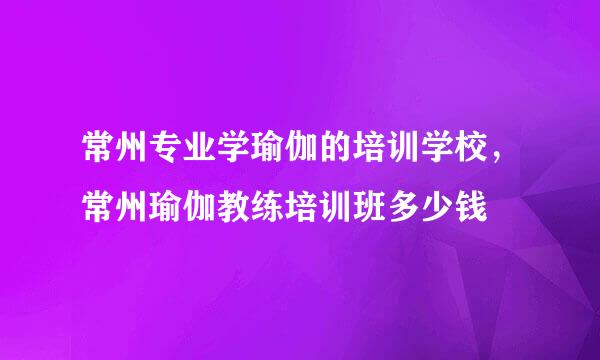 常州专业学瑜伽的培训学校，常州瑜伽教练培训班多少钱