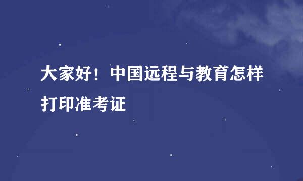 大家好！中国远程与教育怎样打印准考证