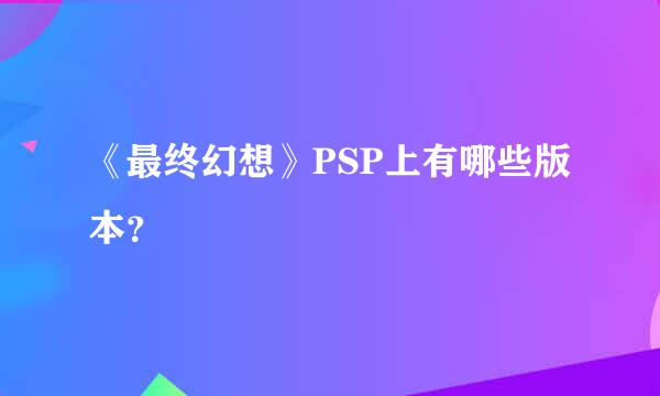 《最终幻想》PSP上有哪些版本？