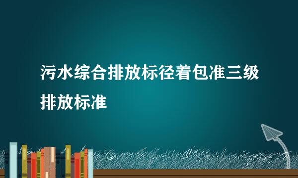 污水综合排放标径着包准三级排放标准