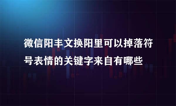 微信阳丰文换阳里可以掉落符号表情的关键字来自有哪些