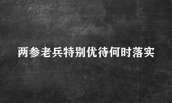 两参老兵特别优待何时落实