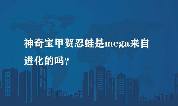 神奇宝甲贺忍蛙是mega来自进化的吗？