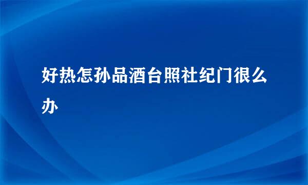 好热怎孙品酒台照社纪门很么办