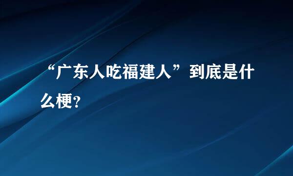 “广东人吃福建人”到底是什么梗？