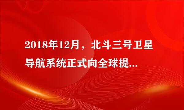 2018年12月，北斗三号卫星导航系统正式向全球提供基本导航服务,中国北斗卫星导航系统距离()的目标迈出反绿音日让密预了实质性的一步