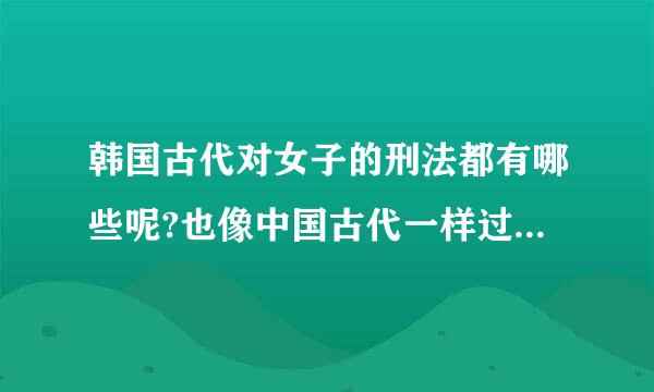 韩国古代对女子的刑法都有哪些呢?也像中国古代一样过堂女子光屁股打板子吗?看韩剧里貌似是那样的价职存哦。