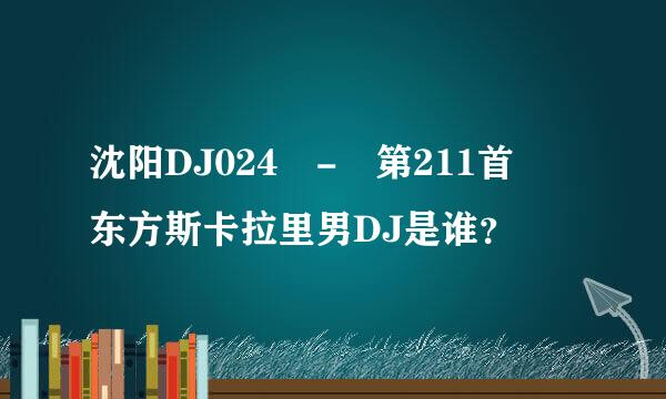 沈阳DJ024 - 第211首 东方斯卡拉里男DJ是谁？